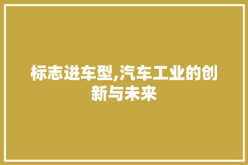 标志进车型,汽车工业的创新与未来