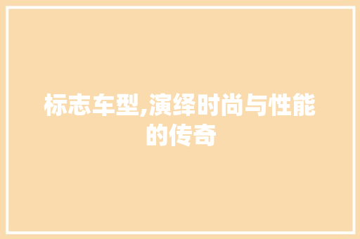 标志车型,演绎时尚与性能的传奇