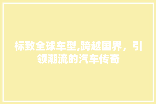 标致全球车型,跨越国界，引领潮流的汽车传奇