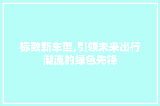 标致新车型,引领未来出行潮流的绿色先锋