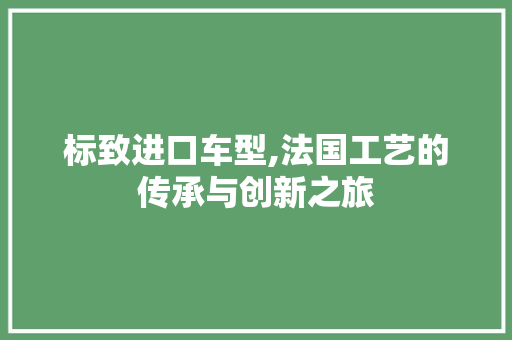 标致进口车型,法国工艺的传承与创新之旅