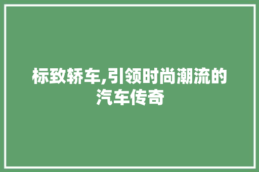 标致轿车,引领时尚潮流的汽车传奇