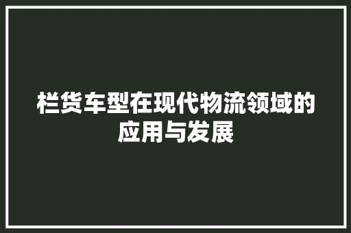 栏货车型在现代物流领域的应用与发展 车身配件
