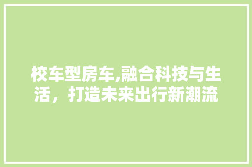 校车型房车,融合科技与生活，打造未来出行新潮流