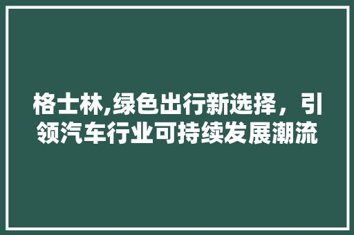 格士林,绿色出行新选择，引领汽车行业可持续发展潮流