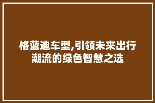 格蓝迪车型,引领未来出行潮流的绿色智慧之选