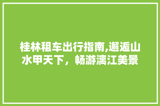 桂林租车出行指南,邂逅山水甲天下，畅游漓江美景