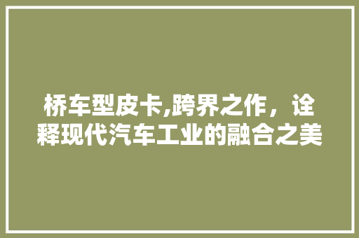 桥车型皮卡,跨界之作，诠释现代汽车工业的融合之美