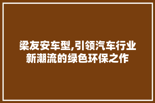 梁友安车型,引领汽车行业新潮流的绿色环保之作