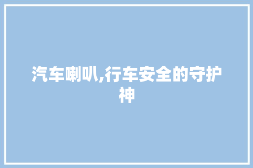 汽车喇叭,行车安全的守护神