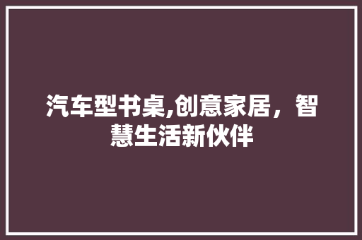 汽车型书桌,创意家居，智慧生活新伙伴
