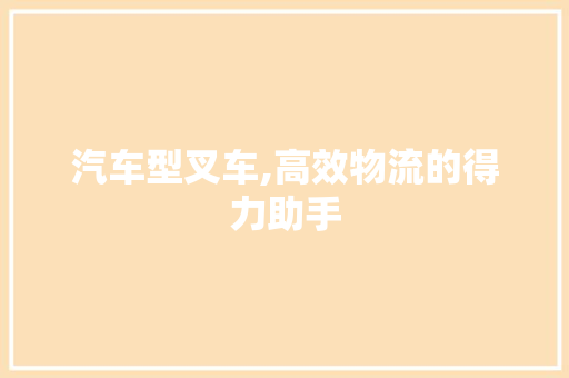 汽车型叉车,高效物流的得力助手