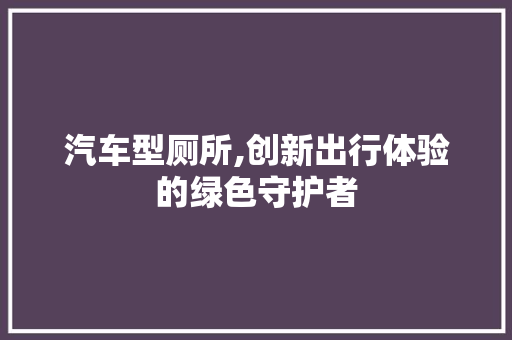 汽车型厕所,创新出行体验的绿色守护者 变速箱配件