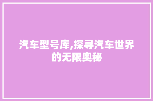 汽车型号库,探寻汽车世界的无限奥秘 新能源汽车
