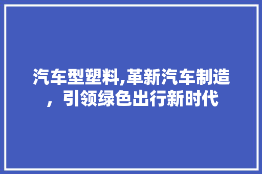 汽车型塑料,革新汽车制造，引领绿色出行新时代