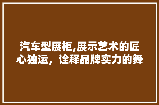 汽车型展柜,展示艺术的匠心独运，诠释品牌实力的舞台 车灯配件