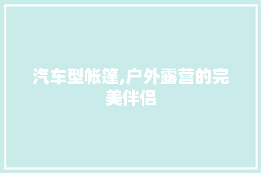 汽车型帐篷,户外露营的完美伴侣