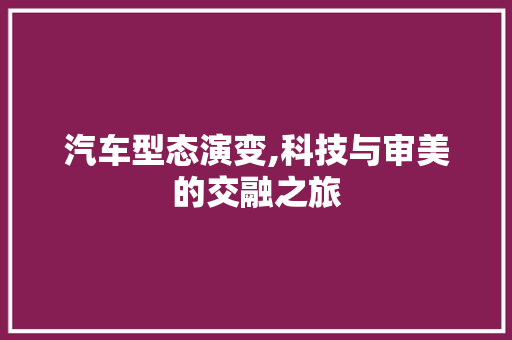 汽车型态演变,科技与审美的交融之旅
