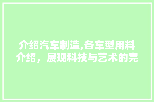 介绍汽车制造,各车型用料介绍，展现科技与艺术的完美融合
