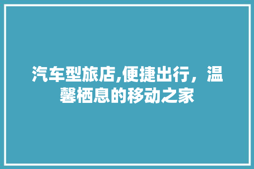 汽车型旅店,便捷出行，温馨栖息的移动之家