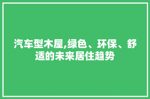 汽车型木屋,绿色、环保、舒适的未来居住趋势 发动机配件
