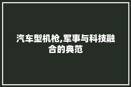 汽车型机枪,军事与科技融合的典范