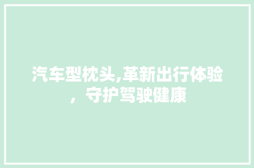汽车型枕头,革新出行体验，守护驾驶健康