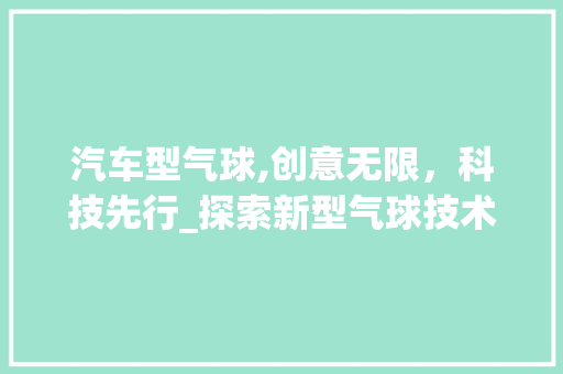 汽车型气球,创意无限，科技先行_探索新型气球技术的无限可能