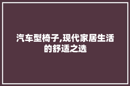 汽车型椅子,现代家居生活的舒适之选