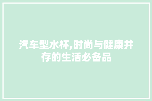 汽车型水杯,时尚与健康并存的生活必备品