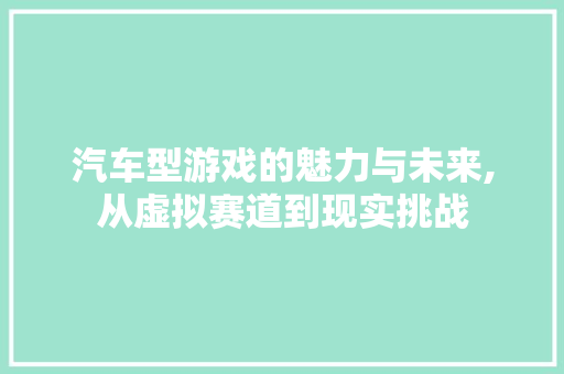 汽车型游戏的魅力与未来,从虚拟赛道到现实挑战