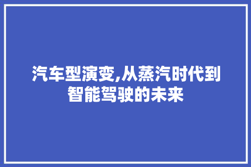 汽车型演变,从蒸汽时代到智能驾驶的未来