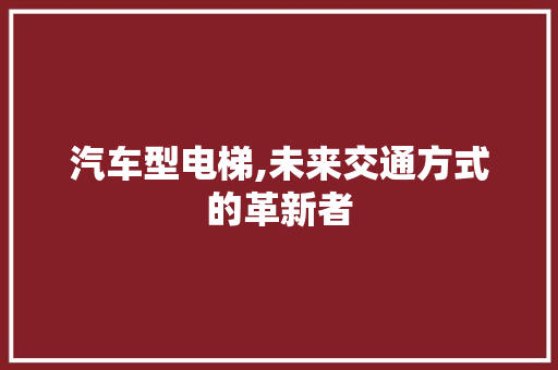 汽车型电梯,未来交通方式的革新者