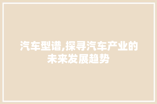 汽车型谱,探寻汽车产业的未来发展趋势