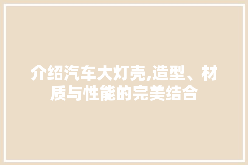 介绍汽车大灯壳,造型、材质与性能的完美结合