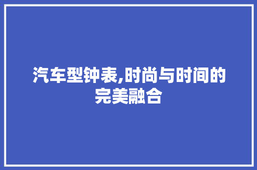 汽车型钟表,时尚与时间的完美融合