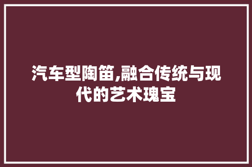 汽车型陶笛,融合传统与现代的艺术瑰宝 发动机配件