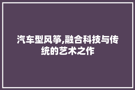 汽车型风筝,融合科技与传统的艺术之作