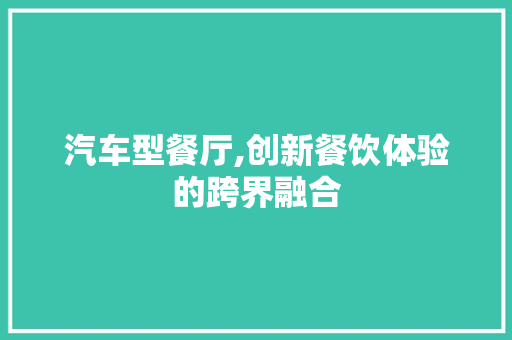 汽车型餐厅,创新餐饮体验的跨界融合