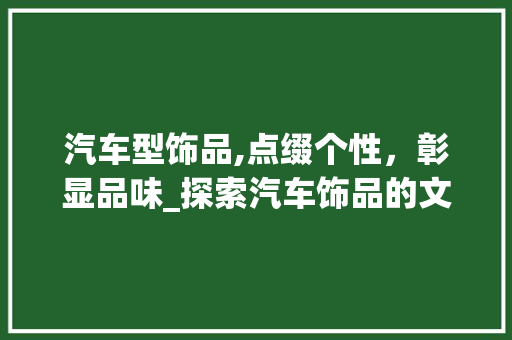 汽车型饰品,点缀个性，彰显品味_探索汽车饰品的文化内涵与时尚趋势