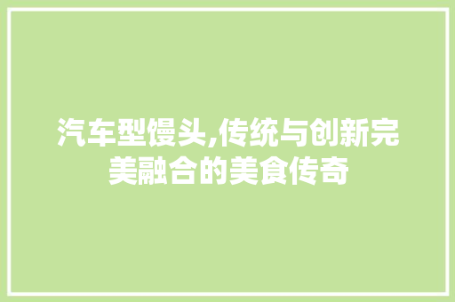 汽车型馒头,传统与创新完美融合的美食传奇