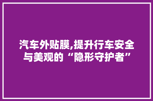 汽车外贴膜,提升行车安全与美观的“隐形守护者”