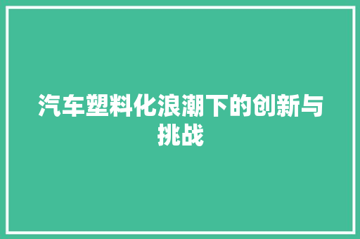汽车塑料化浪潮下的创新与挑战