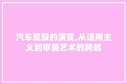 汽车屁股的演变,从适用主义到审美艺术的跨越