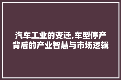 汽车工业的变迁,车型停产背后的产业智慧与市场逻辑