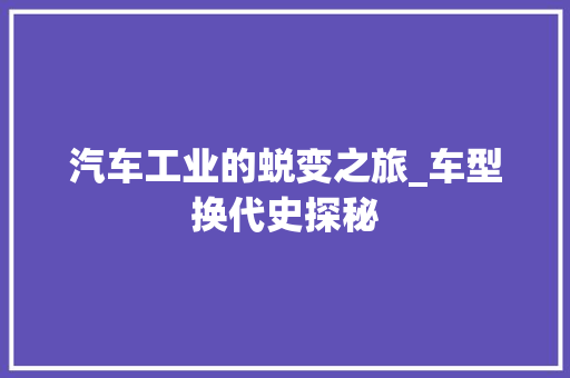 汽车工业的蜕变之旅_车型换代史探秘