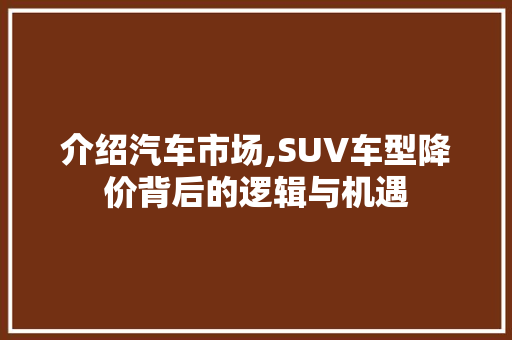 介绍汽车市场,SUV车型降价背后的逻辑与机遇