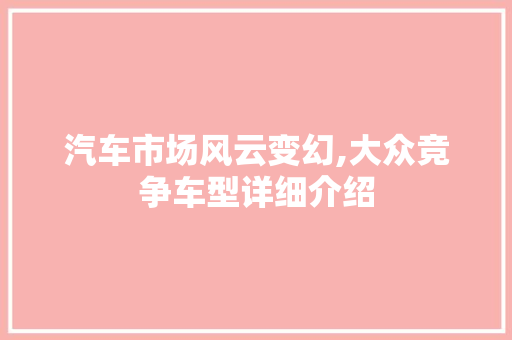 汽车市场风云变幻,大众竞争车型详细介绍