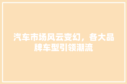 汽车市场风云变幻，各大品牌车型引领潮流