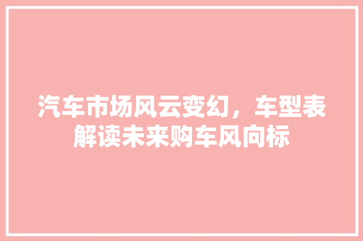汽车市场风云变幻，车型表解读未来购车风向标